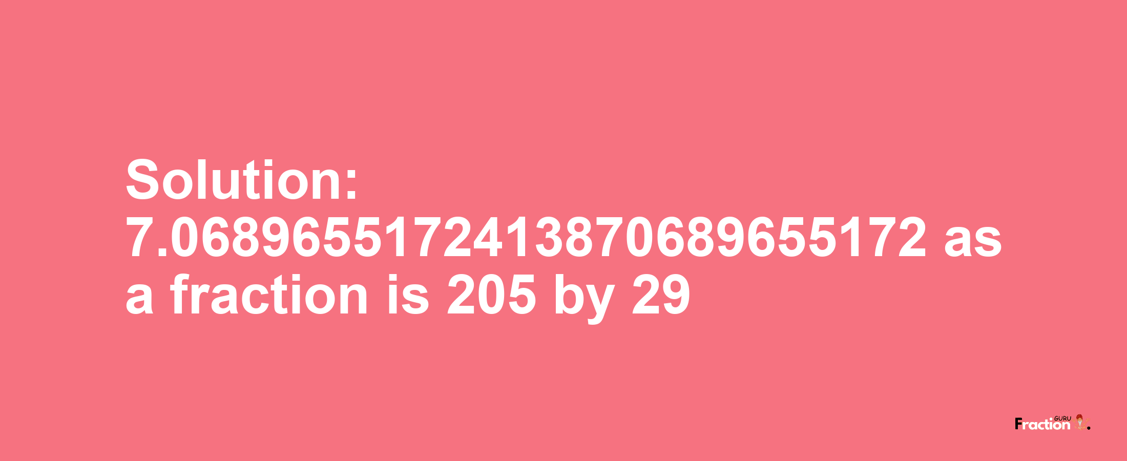 Solution:7.0689655172413870689655172 as a fraction is 205/29